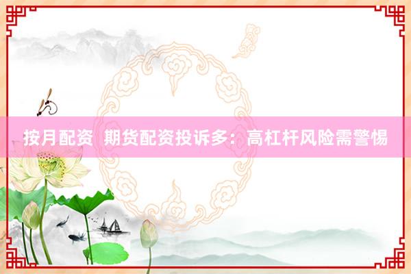 按月配资  期货配资投诉多：高杠杆风险需警惕