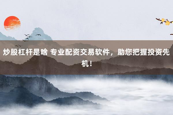 炒股杠杆是啥 专业配资交易软件，助您把握投资先机！