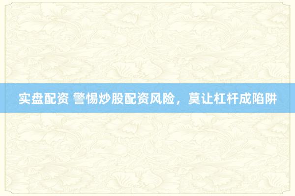 实盘配资 警惕炒股配资风险，莫让杠杆成陷阱
