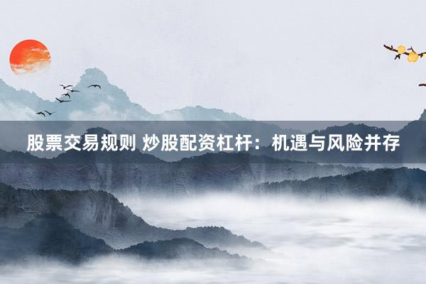 股票交易规则 炒股配资杠杆：机遇与风险并存