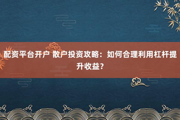 配资平台开户 散户投资攻略：如何合理利用杠杆提升收益？
