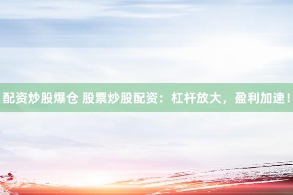 配资炒股爆仓 股票炒股配资：杠杆放大，盈利加速！