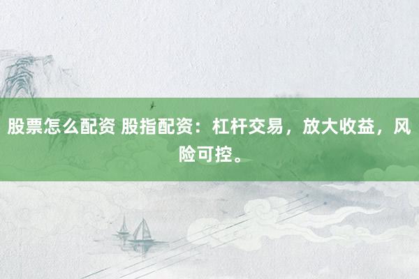 股票怎么配资 股指配资：杠杆交易，放大收益，风险可控。